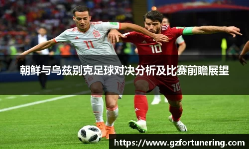 朝鲜与乌兹别克足球对决分析及比赛前瞻展望
