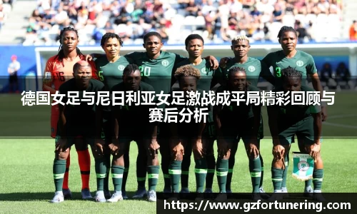 德国女足与尼日利亚女足激战成平局精彩回顾与赛后分析