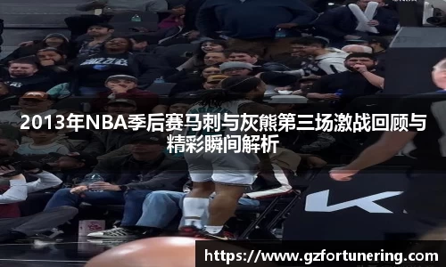 2013年NBA季后赛马刺与灰熊第三场激战回顾与精彩瞬间解析
